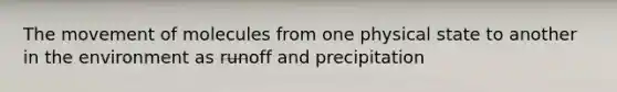 The movement of molecules from one physical state to another in the environment as runoff and precipitation