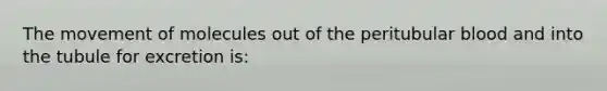 The movement of molecules out of the peritubular blood and into the tubule for excretion is: