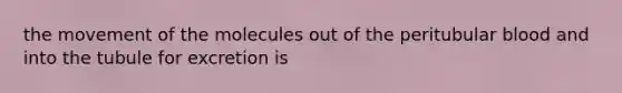 the movement of the molecules out of the peritubular blood and into the tubule for excretion is