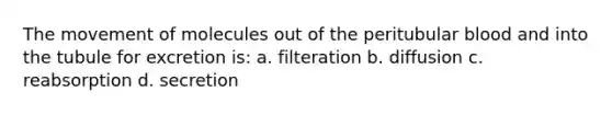 The movement of molecules out of the peritubular blood and into the tubule for excretion is: a. filteration b. diffusion c. reabsorption d. secretion