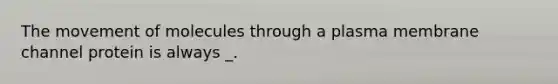 The movement of molecules through a plasma membrane channel protein is always _.