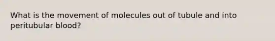 What is the movement of molecules out of tubule and into peritubular blood?