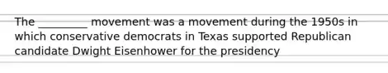 The _________ movement was a movement during the 1950s in which conservative democrats in Texas supported Republican candidate Dwight Eisenhower for the presidency