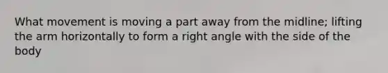 What movement is moving a part away from the midline; lifting the arm horizontally to form a right angle with the side of the body