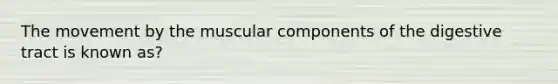 The movement by the muscular components of the digestive tract is known as?