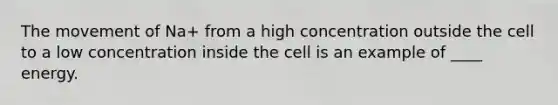 The movement of Na+ from a high concentration outside the cell to a low concentration inside the cell is an example of ____ energy.