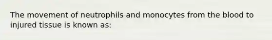 The movement of neutrophils and monocytes from the blood to injured tissue is known as: