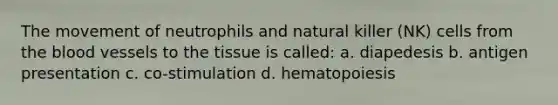 The movement of neutrophils and natural killer (NK) cells from the blood vessels to the tissue is called: a. diapedesis b. antigen presentation c. co-stimulation d. hematopoiesis