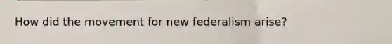 How did the movement for new federalism arise?