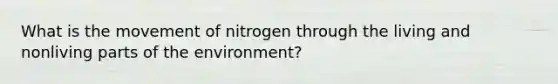 What is the movement of nitrogen through the living and nonliving parts of the environment?