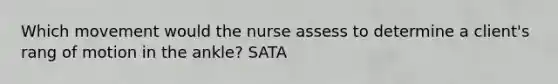 Which movement would the nurse assess to determine a client's rang of motion in the ankle? SATA