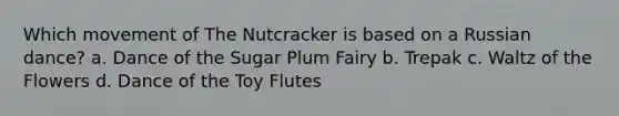 Which movement of The Nutcracker is based on a Russian dance? a. Dance of the Sugar Plum Fairy b. Trepak c. Waltz of the Flowers d. Dance of the Toy Flutes