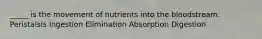 _____ is the movement of nutrients into the bloodstream. Peristalsis Ingestion Elimination Absorption Digestion