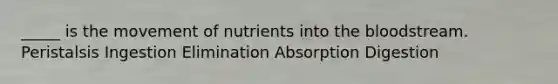 _____ is the movement of nutrients into the bloodstream. Peristalsis Ingestion Elimination Absorption Digestion