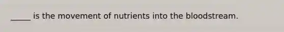 _____ is the movement of nutrients into the bloodstream.