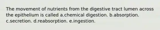 The movement of nutrients from the digestive tract lumen across the epithelium is called a.chemical digestion. b.absorption. c.secretion. d.reabsorption. e.ingestion.