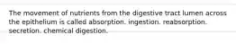 The movement of nutrients from the digestive tract lumen across the epithelium is called absorption. ingestion. reabsorption. secretion. chemical digestion.