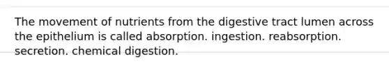 The movement of nutrients from the digestive tract lumen across the epithelium is called absorption. ingestion. reabsorption. secretion. chemical digestion.