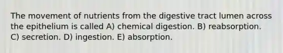 The movement of nutrients from the digestive tract lumen across the epithelium is called A) chemical digestion. B) reabsorption. C) secretion. D) ingestion. E) absorption.