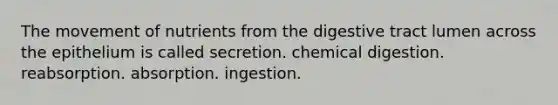 The movement of nutrients from the digestive tract lumen across the epithelium is called secretion. chemical digestion. reabsorption. absorption. ingestion.