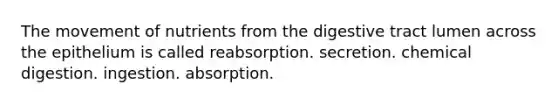 The movement of nutrients from the digestive tract lumen across the epithelium is called reabsorption. secretion. chemical digestion. ingestion. absorption.
