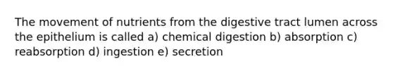 The movement of nutrients from the digestive tract lumen across the epithelium is called a) chemical digestion b) absorption c) reabsorption d) ingestion e) secretion