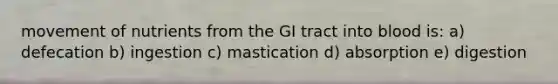 movement of nutrients from the GI tract into blood is: a) defecation b) ingestion c) mastication d) absorption e) digestion