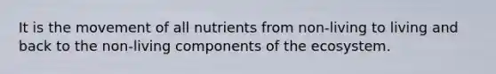 It is the movement of all nutrients from non-living to living and back to the non-living components of the ecosystem.