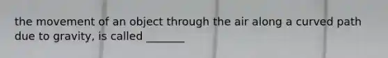 the movement of an object through the air along a curved path due to gravity, is called _______