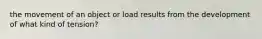 the movement of an object or load results from the development of what kind of tension?