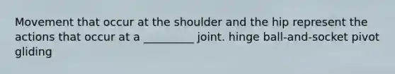 Movement that occur at the shoulder and the hip represent the actions that occur at a _________ joint. hinge ball-and-socket pivot gliding