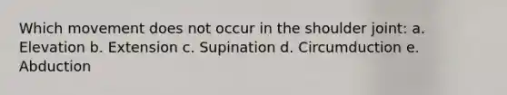 Which movement does not occur in the shoulder joint: a. Elevation b. Extension c. Supination d. Circumduction e. Abduction