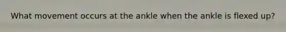 What movement occurs at the ankle when the ankle is flexed up?