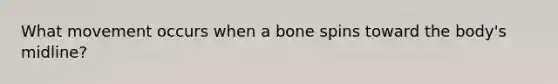 What movement occurs when a bone spins toward the body's midline?