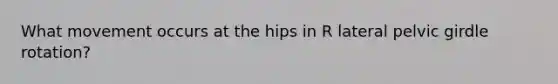 What movement occurs at the hips in R lateral pelvic girdle rotation?