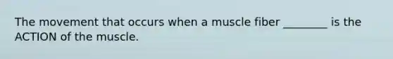 The movement that occurs when a muscle fiber ________ is the ACTION of the muscle.
