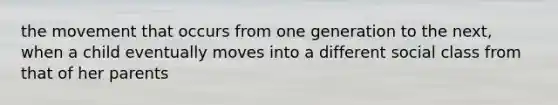 the movement that occurs from one generation to the next, when a child eventually moves into a different social class from that of her parents