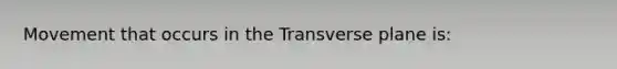 Movement that occurs in the Transverse plane is: