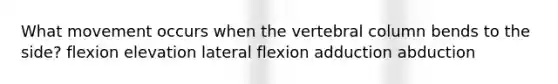 What movement occurs when the vertebral column bends to the side? flexion elevation lateral flexion adduction abduction