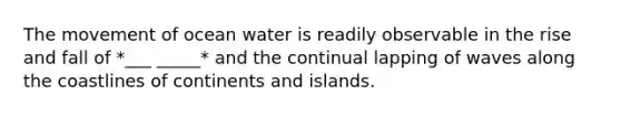 The movement of ocean water is readily observable in the rise and fall of *___ _____* and the continual lapping of waves along the coastlines of continents and islands.