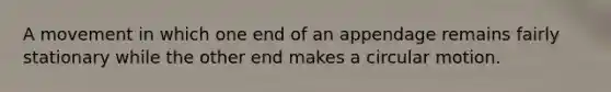 A movement in which one end of an appendage remains fairly stationary while the other end makes a circular motion.