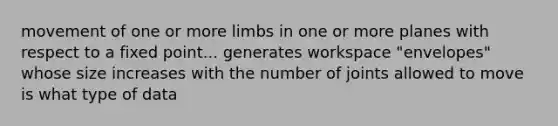 movement of one or more limbs in one or more planes with respect to a fixed point... generates workspace "envelopes" whose size increases with the number of joints allowed to move is what type of data