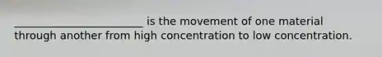 ________________________ is the movement of one material through another from high concentration to low concentration.