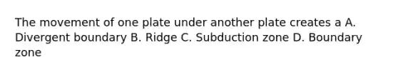 The movement of one plate under another plate creates a A. Divergent boundary B. Ridge C. Subduction zone D. Boundary zone