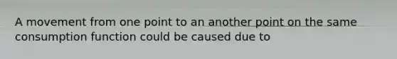 A movement from one point to an another point on the same consumption function could be caused due to