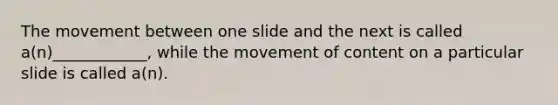 The movement between one slide and the next is called a(n)____________, while the movement of content on a particular slide is called a(n).