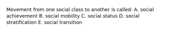 Movement from one social class to another is called: A. social achievement B. social mobility C. social status D. social stratification E. social transition