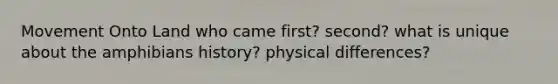 Movement Onto Land who came first? second? what is unique about the amphibians history? physical differences?