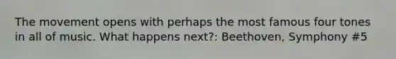 The movement opens with perhaps the most famous four tones in all of music. What happens next?: Beethoven, Symphony #5