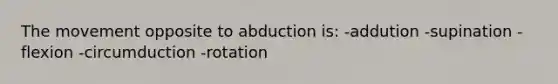 The movement opposite to abduction is: -addution -supination -flexion -circumduction -rotation